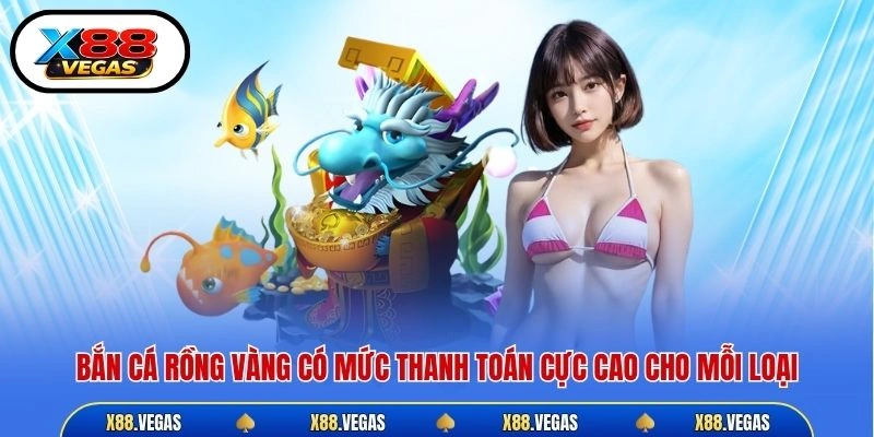 Bắn cá Rồng Vàng có mức thanh toán cực cao cho mỗi loại