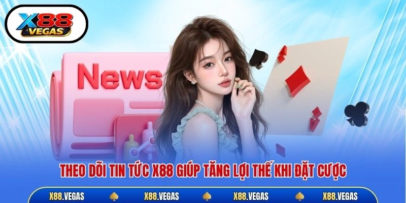 Theo dõi tin tức X88 giúp tăng lợi thế khi đặt cược